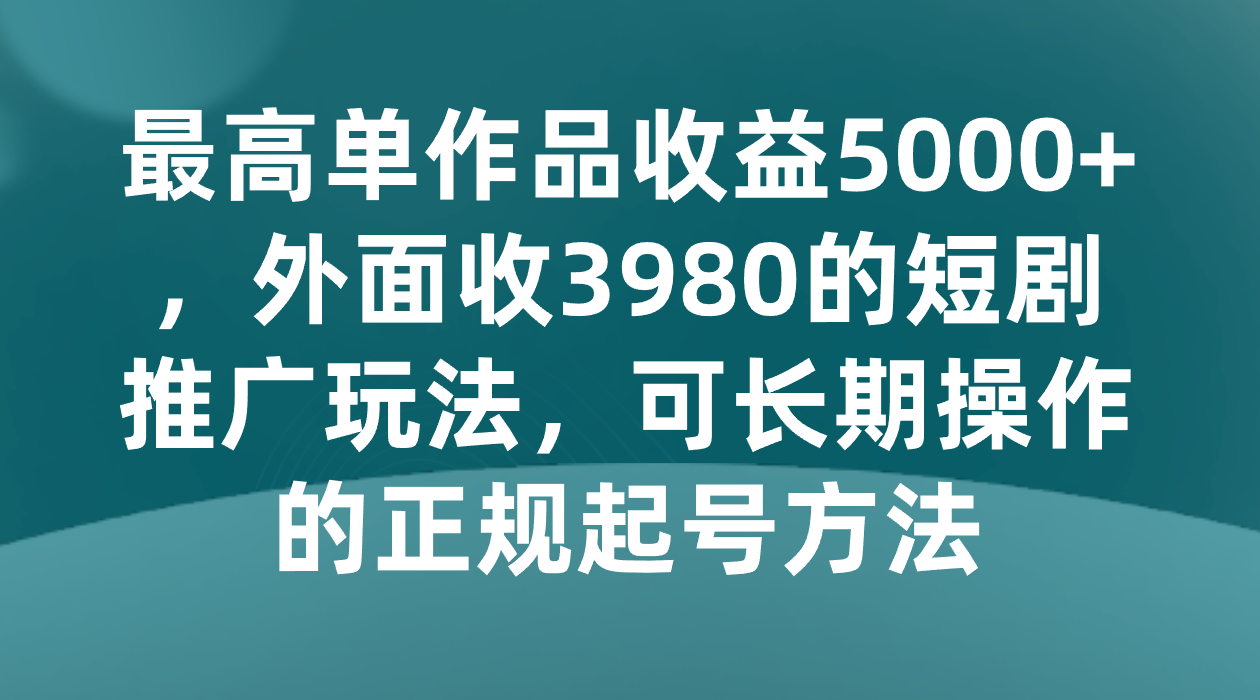 最高单作品收益5000+，外面收3980的短剧推广玩法，可长期操作的正规起号方法 - 副业心选-副业心选
