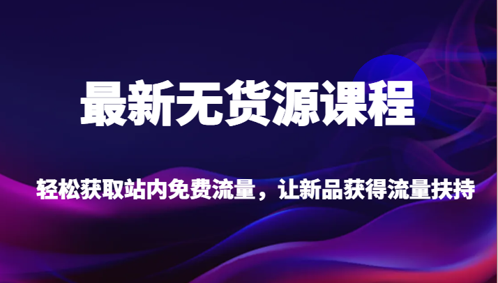 最新无货源课程，轻松获取站内免费流量，让新品获得流量扶持（更新） - 副业心选-副业心选