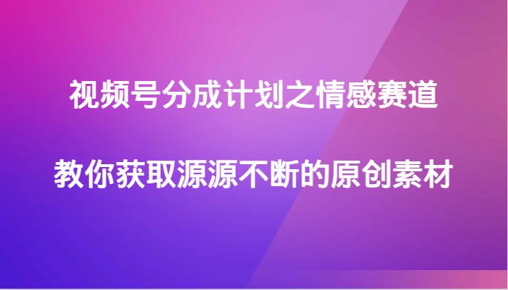 视频号分成计划之情感赛道，教你获取源源不断的原创素材-副业心选