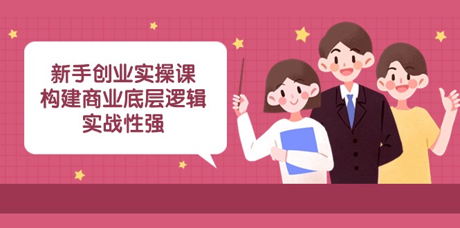 新手创业实操课：构建商业底层逻辑，实战性强（45节课）-副业心选