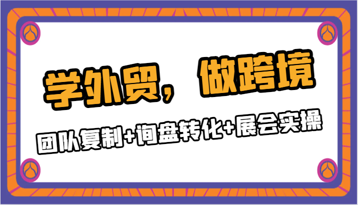 学外贸，做跨境：团队复制+询盘转化+展会实操 - 副业心选-副业心选