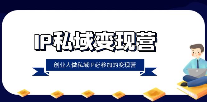 IP私域变现营，创业人做私域IP必参加的变现营（22节课）-副业心选