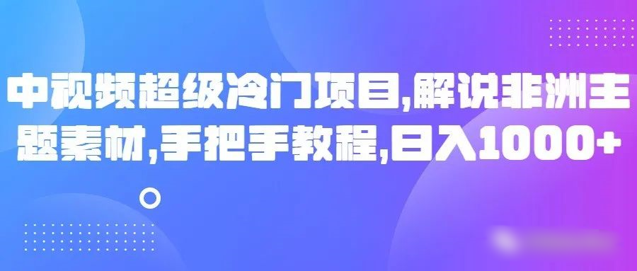 中视频超级冷门项目，解说非洲主题素材，手把手教程，日入1000+ - 副业心选-副业心选