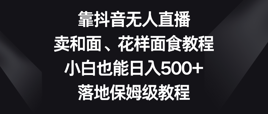 靠抖音无人直播，卖和面、花样面试教程，小白也能日入500+，落地保姆级教程 - 副业心选-副业心选