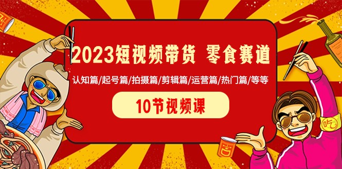 2023短视频带货零食赛道 认知篇/起号篇/拍摄篇/剪辑篇/运营篇/热门篇/等等 - 副业心选-副业心选