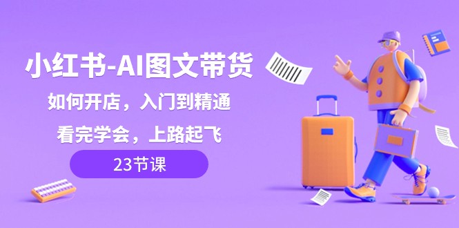 小红书AI图文带货，如何开店，入门到精通，看完学会，上路起飞！-副业心选