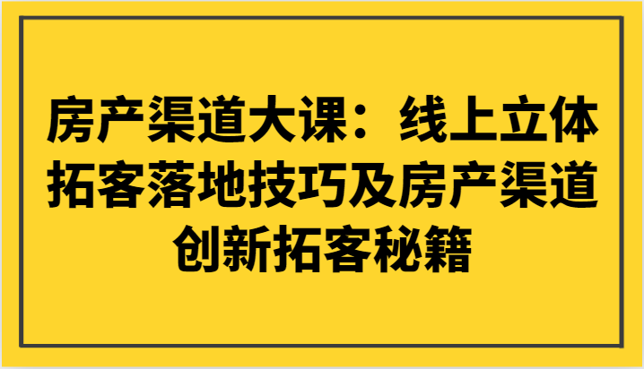 房产渠道大课：线上立体拓客落地技巧及房产渠道创新拓客秘籍 - 副业心选-副业心选