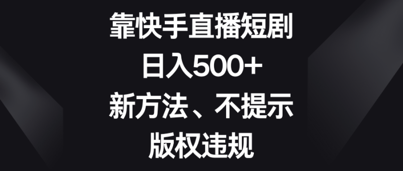 靠快手直播短剧，日入500+，新方法、不提示版权违规-副业心选