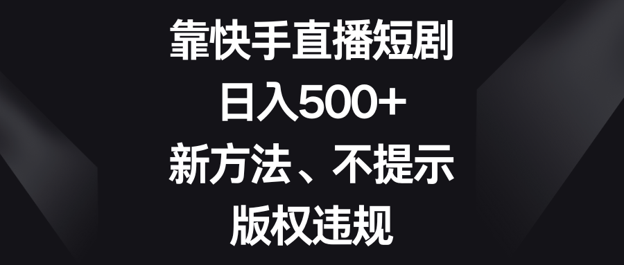 靠快手直播短剧，日入500+，新方法、不提示版权违规 - 副业心选-副业心选