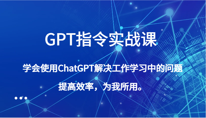 GPT指令实战课，学会使用ChatGPT解决工作学习中的问题，提高效率，为我所用。 - 副业心选-副业心选