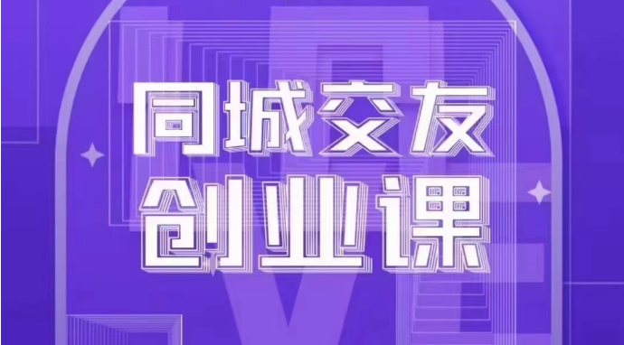 同城交友创业课：系统化的教你如何在你的城市进行一场同城交友创业-副业心选