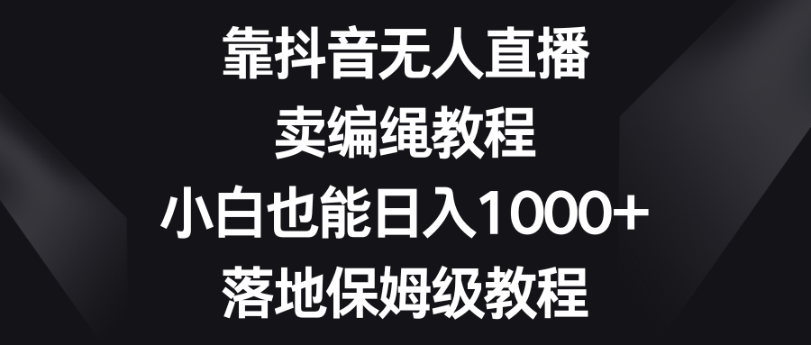 靠抖音无人直播，卖编绳教程，小白也能日入1000+，落地保姆级教程 - 副业心选-副业心选