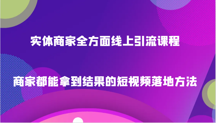 实体商家全方面线上引流课程，商家都能拿到结果的短视频落地方法-副业心选