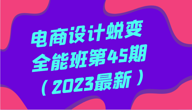 电商设计蜕变全能班第45期（2023最新）全方面提升，系统性学习电商设计 - 副业心选-副业心选