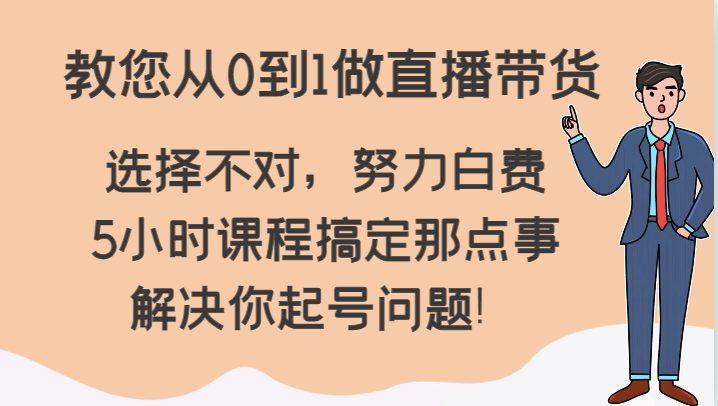 教您从0到1做直播带货，选择不对，努力白费，5小时课程搞定那点事，解决你起号问题！-副业心选