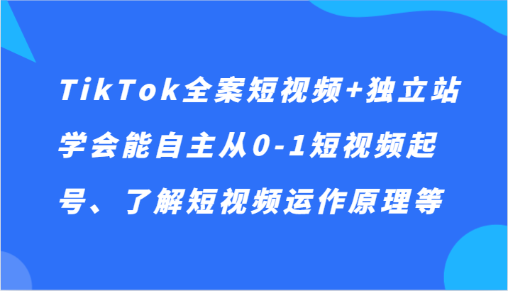 TikTok全案短视频+独立站，学会能自主从0-1短视频起号、了解短视频运作原理等 - 副业心选-副业心选