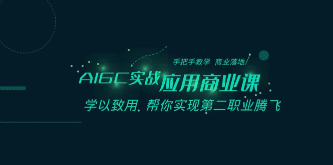 AIGC实战应用商业课：手把手教学 商业落地 学以致用 帮你实现第二职业腾飞-副业心选