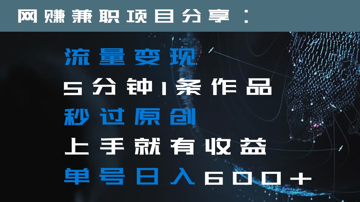 流量变现5分钟1条作品秒过原创上手就有收益单号日入600+ - 副业心选-副业心选