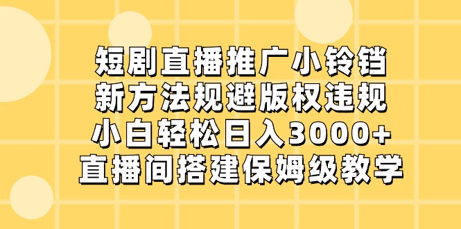 短剧直播推广小铃铛，小白轻松日入3000+，新方法规避版权违规，直播间搭建保姆级教学-副业心选