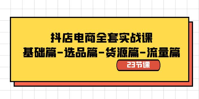 抖店电商全套实战课：基础篇-选品篇-货源篇-流量篇（23节课） - 副业心选-副业心选