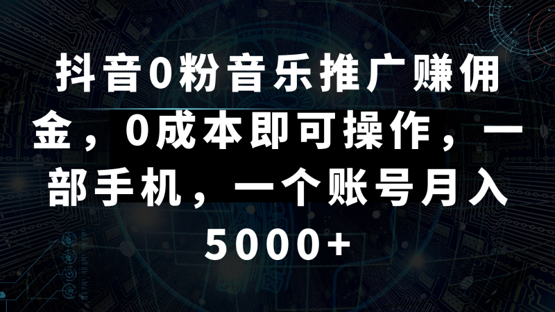 抖音0粉音乐推广赚佣金，0成本即可操作，一部手机，一个账号月入5000+-副业心选
