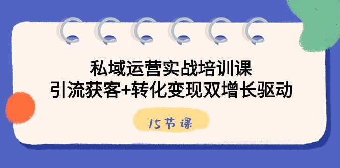 私域运营实战培训课，引流获客+转化变现双增长驱动（15节课）-副业心选