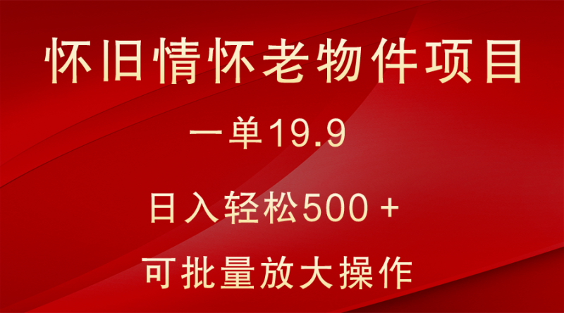 怀旧情怀老物件项目，一单19.9，日入轻松500＋，无操作难度，小白可轻松上手-副业心选