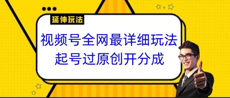 视频号全网最详细玩法，起号过原创开分成，小白跟着视频一步一步去操作-副业心选