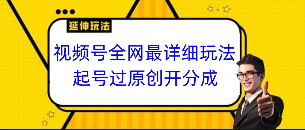 视频号全网最详细玩法，起号过原创开分成，小白跟着视频一步一步去操作 - 副业心选-副业心选