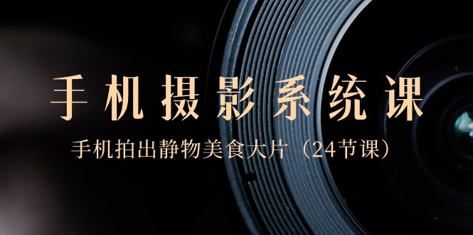 0基础手机摄影系统课，手机拍出静物美食大片（24节课） - 副业心选-副业心选