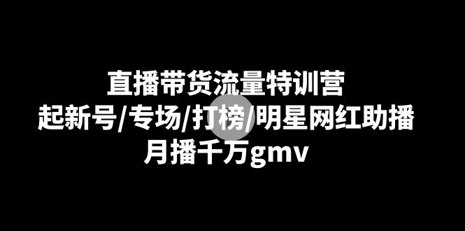 直播带货流量特训营：起新号/专场/打榜/明星网红助播，月播千万gmv - 副业心选-副业心选