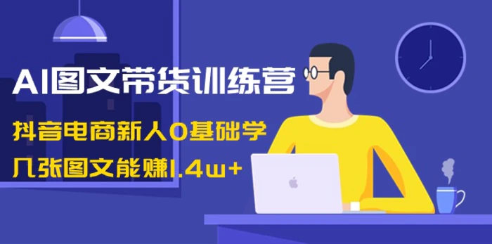 AI图文带货训练营：抖音电商新人0基础学，几张图文能赚1.4w+ - 副业心选-副业心选