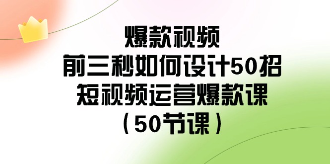爆款视频前三秒如何设计50招：短视频运营爆款课（50节课） - 副业心选-副业心选