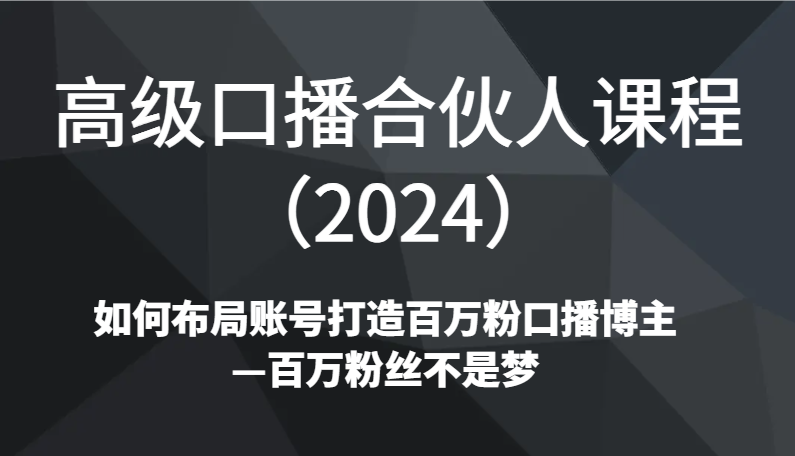 高级口播合伙人课程（2024）如何布局账号打造百万粉口播博主—百万粉丝不是梦 - 副业心选-副业心选