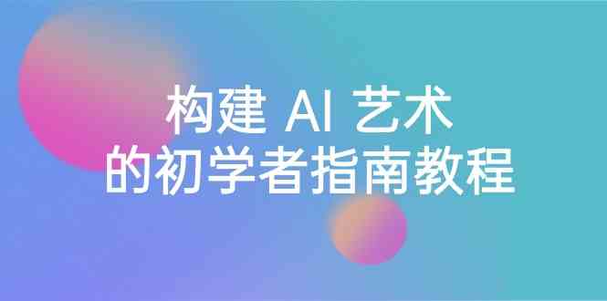 Stable Diffusion 101：构建 AI 艺术的初学者指南教程-16节课-中英字幕-副业心选