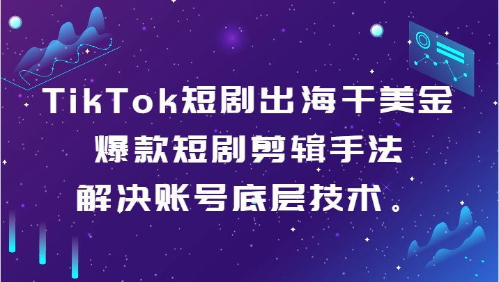 TikTok短剧出海干美金-爆款短剧剪辑手法，解决账号底层技术。-副业心选
