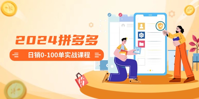 2024拼多多日销0-100单实战课程：新手注册开店到日销100单整套流程 - 副业心选-副业心选