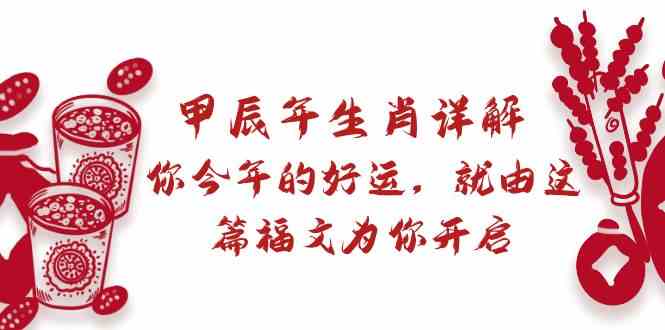 某公众号付费文章：甲辰年生肖详解: 你今年的好运，就由这篇福文为你开启！-副业心选