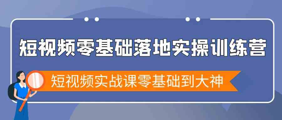 短视频零基础落地实战特训营，短视频实战课零基础到大神 - 副业心选-副业心选