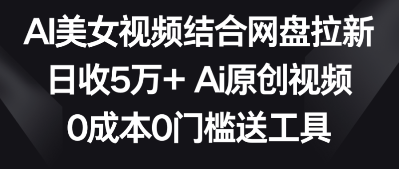 AI美女视频结合网盘拉新，日收5万+ 两分钟一条Ai原创视频，0成本0门槛送工具-副业心选