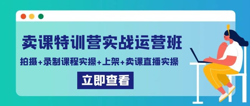 卖课特训营实战运营班：拍摄+录制课程实操+上架课程+卖课直播实操-副业心选