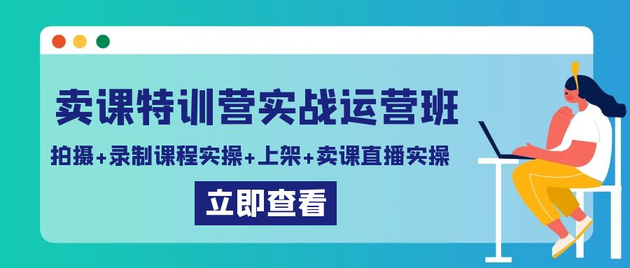 卖课特训营实战运营班：拍摄+录制课程实操+上架课程+卖课直播实操 - 副业心选-副业心选