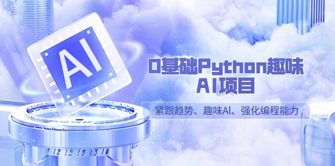 0基础Python趣味AI项目，紧跟趋势、趣味Al、强化编程能力（13节课）-副业心选