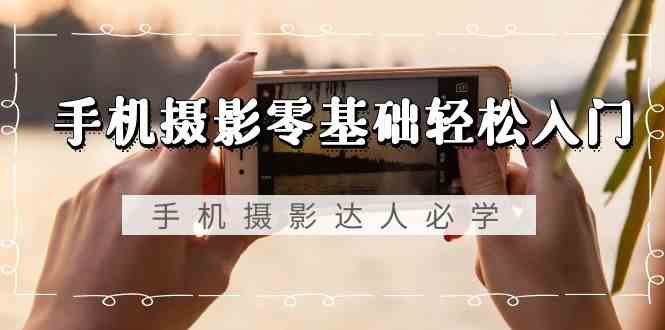 手机摄影零基础轻松入门-手机摄影达人必学，不限手机品牌（无水印课程） - 副业心选-副业心选