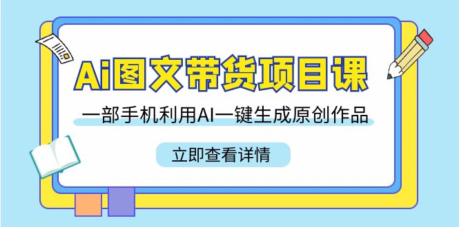 Ai图文带货项目课，一部手机利用AI一键生成原创作品（22节课） - 副业心选-副业心选
