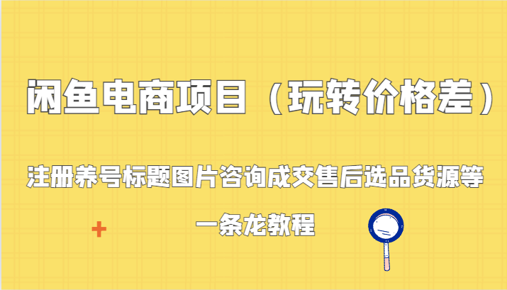 闲鱼电商项目（玩转价格差）：注册养号标题图片咨询成交售后选品货源等，一条龙教程-副业心选