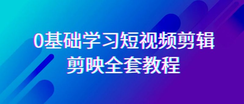 0基础系统学习短视频剪辑,剪映全套33节教程,全面覆盖剪辑功能-副业心选