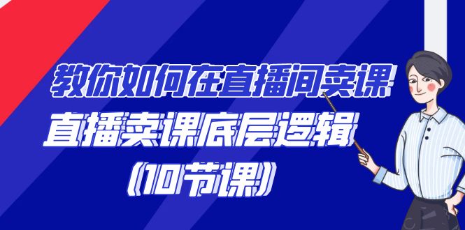 教你如何在直播间卖课的语法，直播卖课底层逻辑（10节课） - 副业心选-副业心选