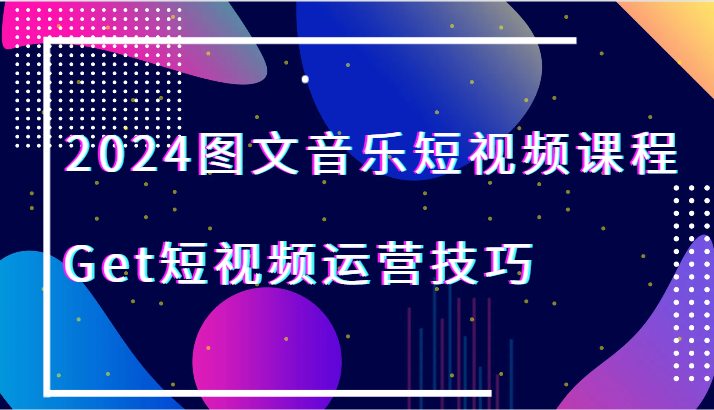 2024图文音乐短视频课程-Get短视频运营技巧-副业心选