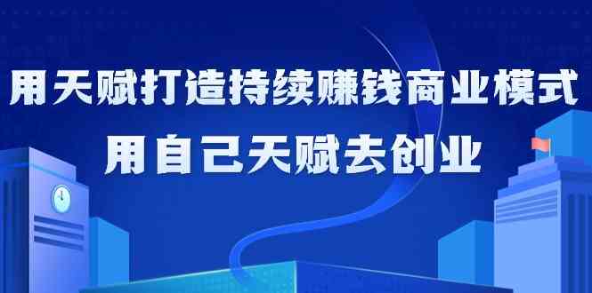 如何利用天赋打造持续赚钱商业模式，用自己天赋去创业（21节课） - 副业心选-副业心选